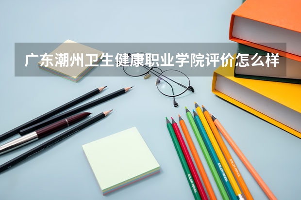 广东潮州卫生健康职业学院评价怎么样 广东潮州卫生健康职业学院校园环境好不好