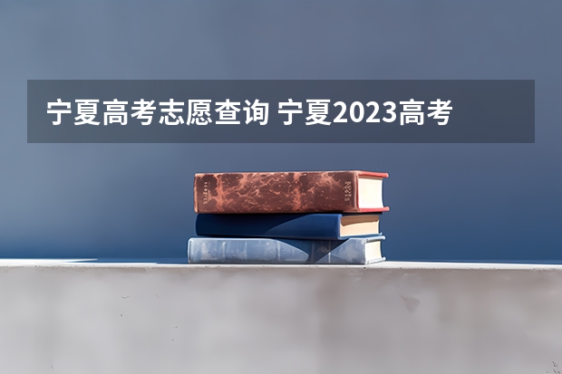 宁夏高考志愿查询 宁夏2023高考志愿填报时间表
