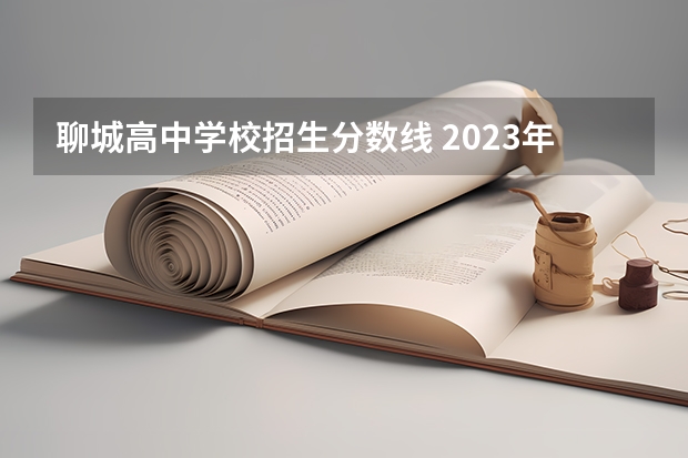 聊城高中学校招生分数线 2023年的聊城中考分数线不少于多少分