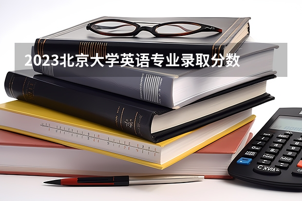 2023北京大学英语专业录取分数 北京大学英语专业往年录取分数参考