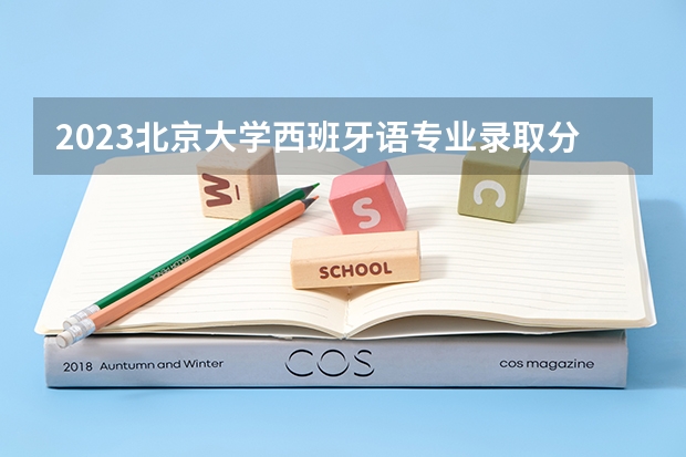 2023北京大学西班牙语专业录取分数 北京大学西班牙语专业往年录取分数参考