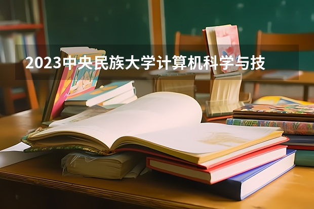 2023中央民族大学计算机科学与技术专业录取分数 中央民族大学计算机科学与技术专业往年录取分数参考