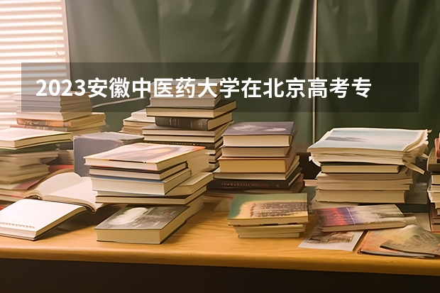 2023安徽中医药大学在北京高考专业招了多少人