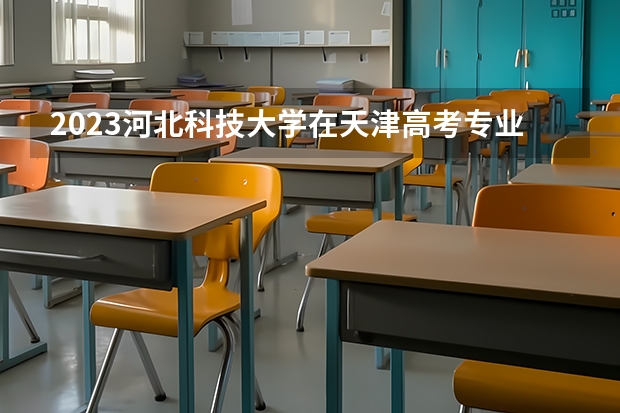 2023河北科技大学在天津高考专业招了多少人