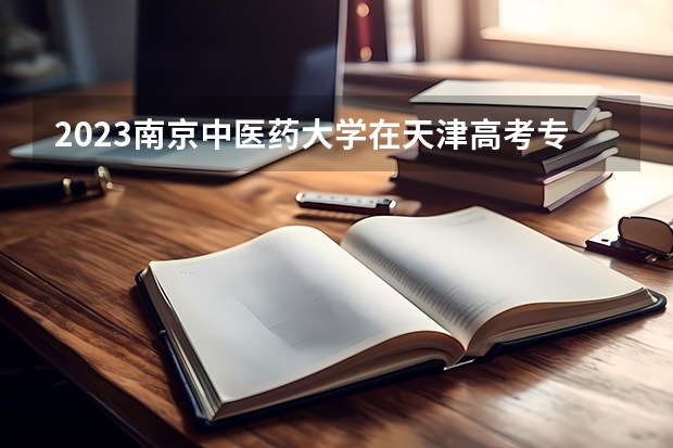 2023南京中医药大学在天津高考专业招了多少人