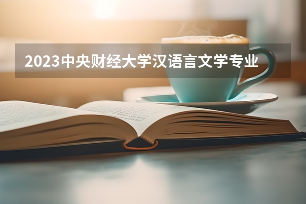 2023中央财经大学汉语言文学专业录取分数 中央财经大学汉语言文学专业往年录取分数参考