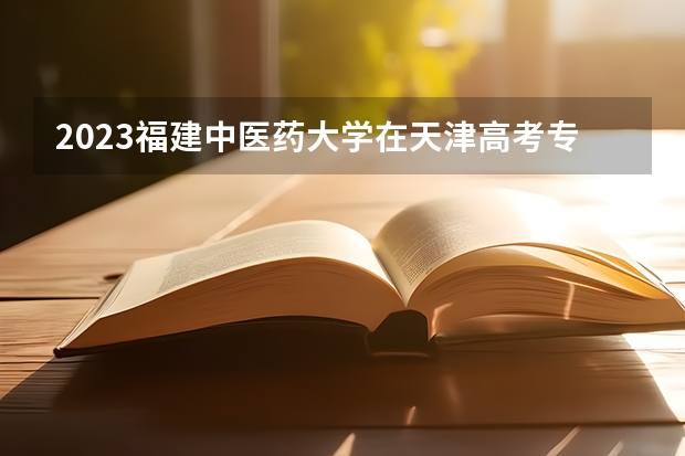 2023福建中医药大学在天津高考专业招了多少人