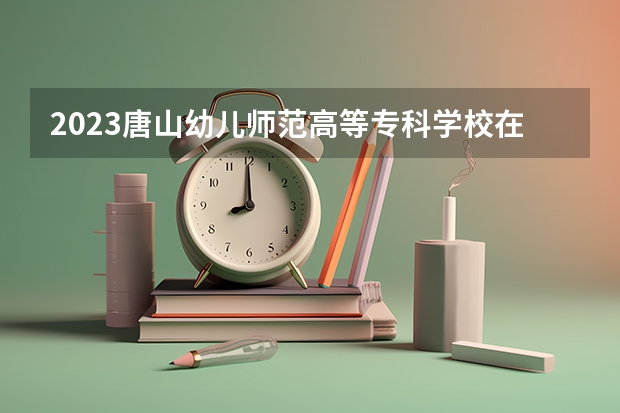 2023唐山幼儿师范高等专科学校在天津高考专业招了多少人