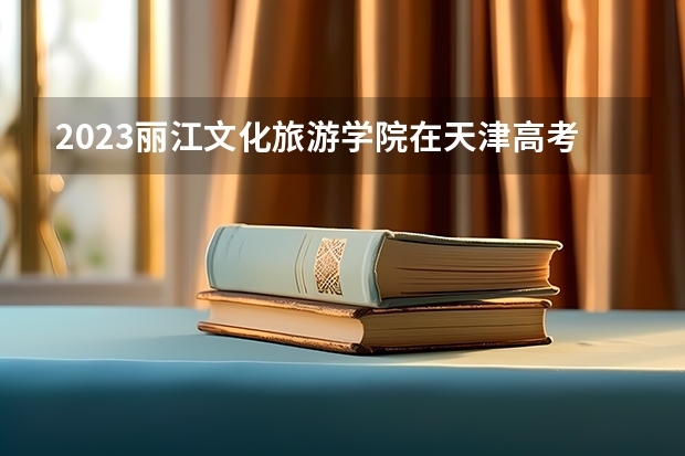 2023丽江文化旅游学院在天津高考专业招了多少人