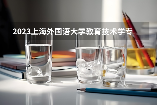 2023上海外国语大学教育技术学专业录取分数 上海外国语大学教育技术学专业往年录取分数参考