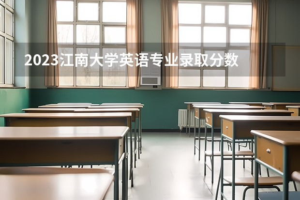 2023江南大学英语专业录取分数 江南大学英语专业往年录取分数参考