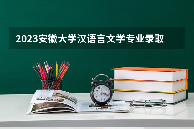 2023安徽大学汉语言文学专业录取分数 安徽大学汉语言文学专业往年录取分数参考