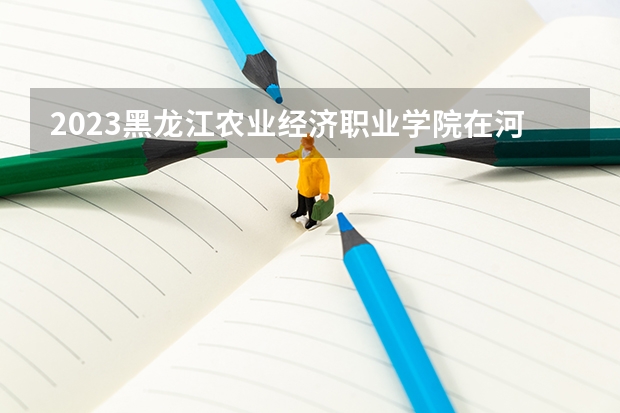 2023黑龙江农业经济职业学院在河北高考专业招了多少人
