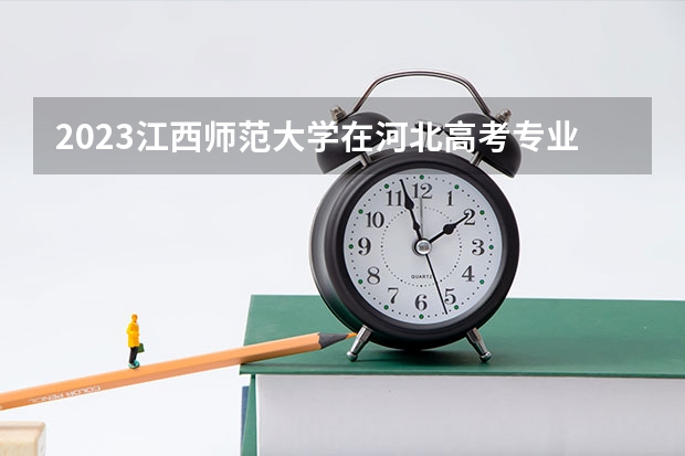 2023江西师范大学在河北高考专业招了多少人