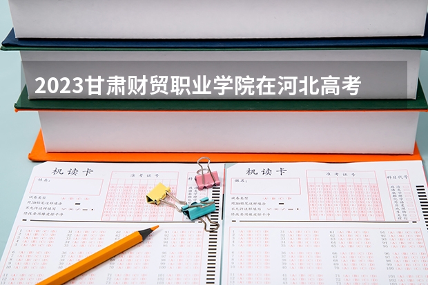 2023甘肃财贸职业学院在河北高考专业招了多少人
