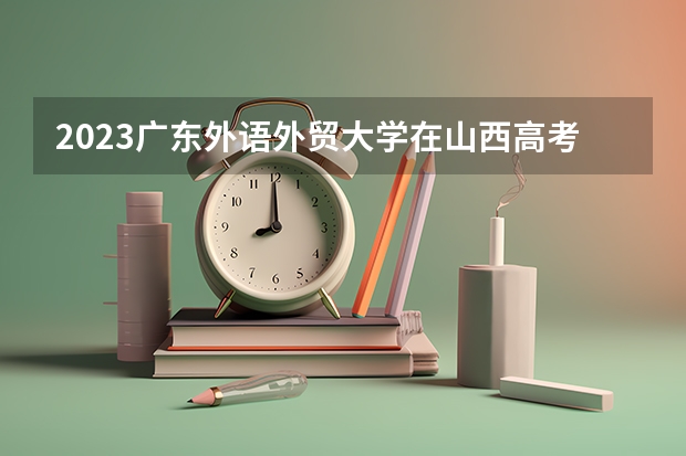 2023广东外语外贸大学在山西高考专业招了多少人