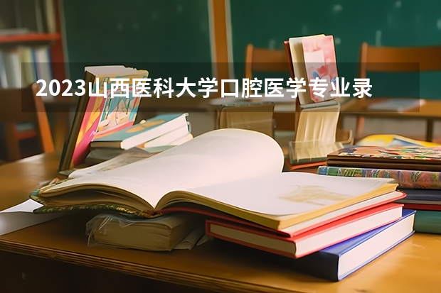 2023山西医科大学口腔医学专业录取分数 山西医科大学口腔医学专业往年录取分数参考