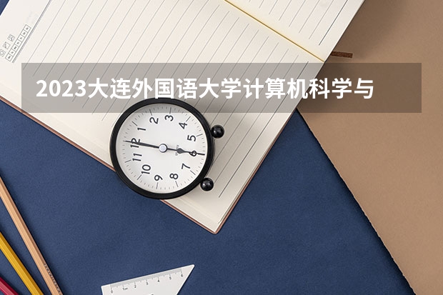 2023大连外国语大学计算机科学与技术专业录取分数 大连外国语大学计算机科学与技术专业往年录取分数参考