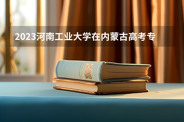 2023河南工业大学在内蒙古高考专业招了多少人