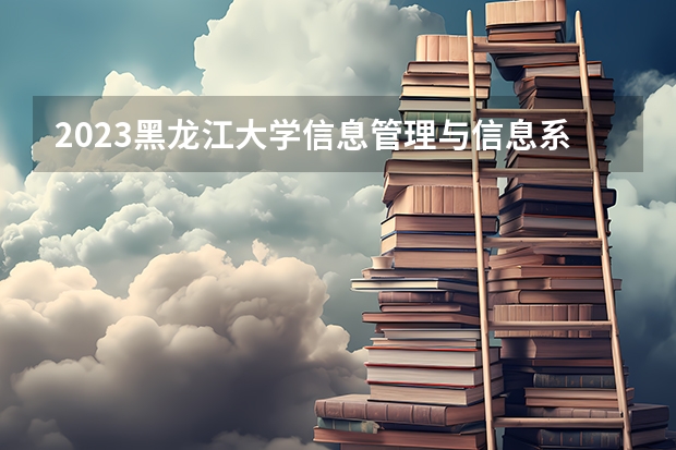 2023黑龙江大学信息管理与信息系统专业录取分数 黑龙江大学信息管理与信息系统专业往年录取分数参考