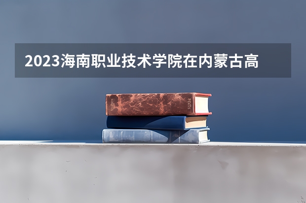 2023海南职业技术学院在内蒙古高考专业招了多少人