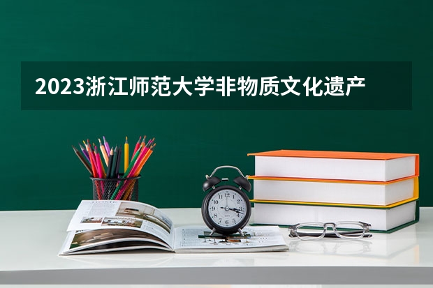 2023浙江师范大学非物质文化遗产保护专业录取分数 浙江师范大学非物质文化遗产保护专业往年录取分数参考