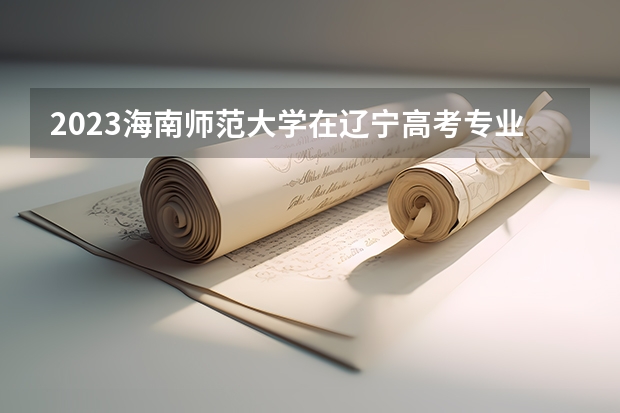 2023海南师范大学在辽宁高考专业招了多少人