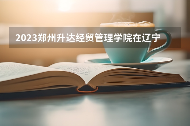 2023郑州升达经贸管理学院在辽宁高考专业招了多少人