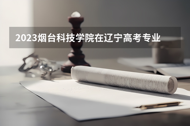 2023烟台科技学院在辽宁高考专业招了多少人
