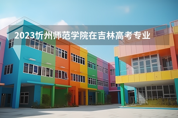 2023忻州师范学院在吉林高考专业招了多少人