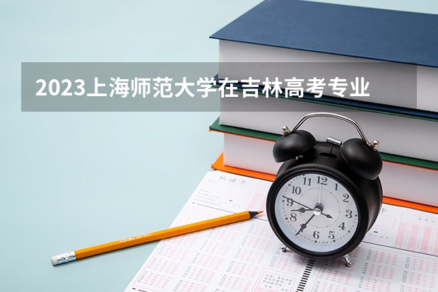 2023上海师范大学在吉林高考专业招了多少人