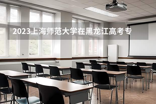 2023上海师范大学在黑龙江高考专业招了多少人