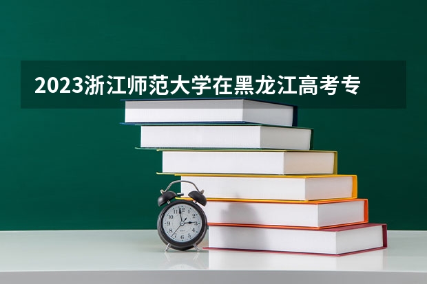2023浙江师范大学在黑龙江高考专业招了多少人