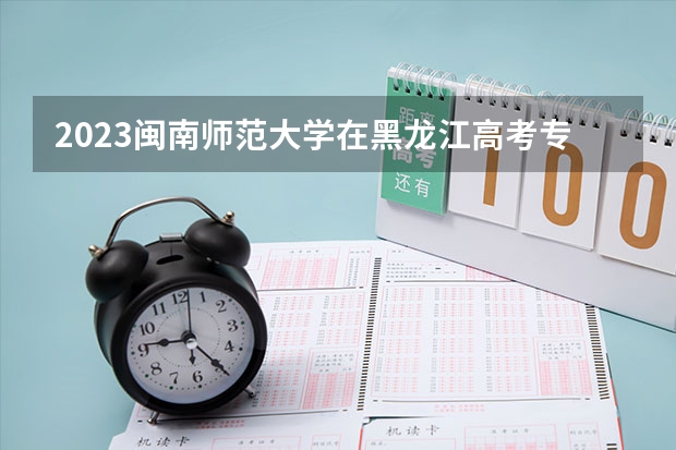 2023闽南师范大学在黑龙江高考专业招了多少人