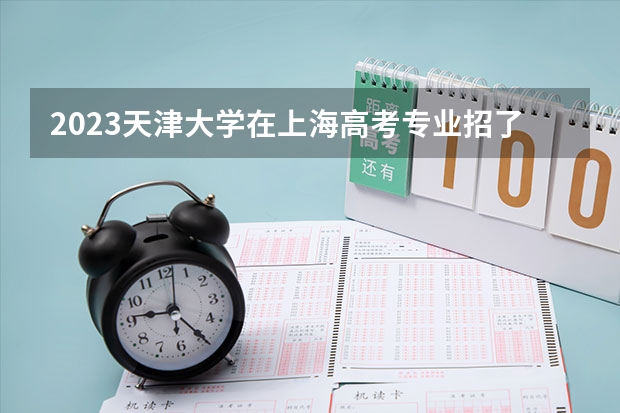 2023天津大学在上海高考专业招了多少人