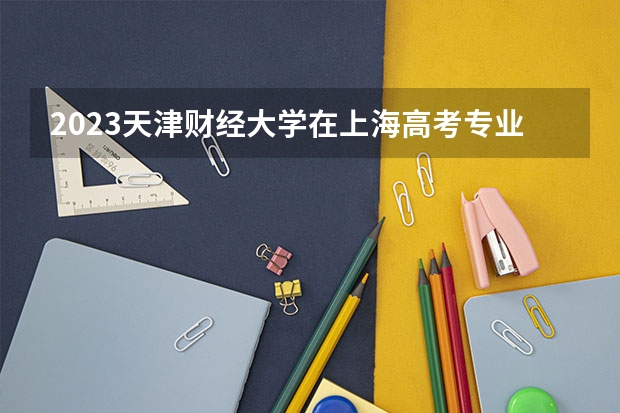 2023天津财经大学在上海高考专业招了多少人