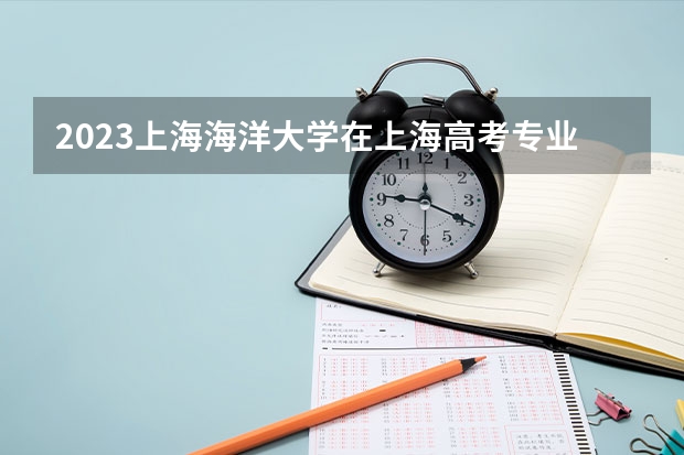 2023上海海洋大学在上海高考专业招了多少人