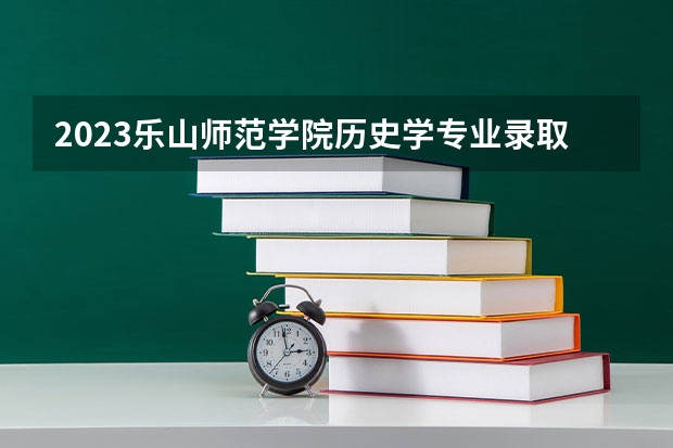 2023乐山师范学院历史学专业录取分数 乐山师范学院历史学专业往年录取分数参考