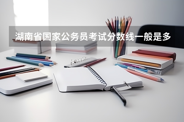 湖南省国家公务员考试分数线一般是多少啊？