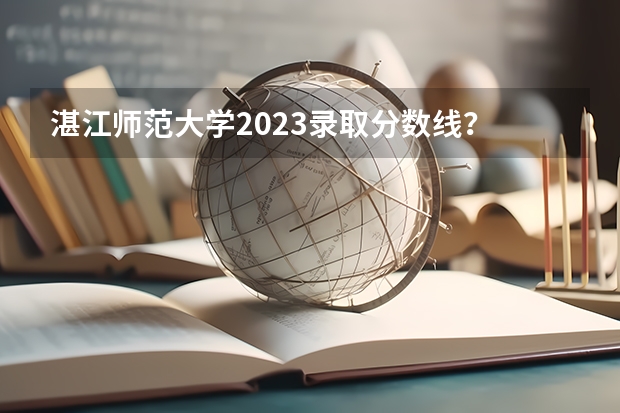 湛江师范大学2023录取分数线？ 岭南师范学院分数线