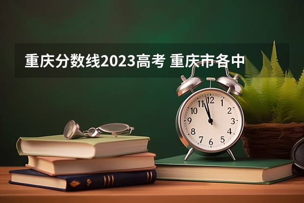 重庆分数线2023高考 重庆市各中学2023录取分数线出炉？