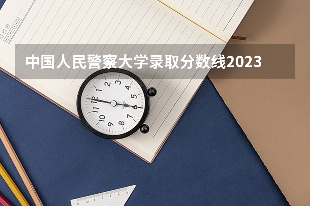中国人民警察大学录取分数线2023