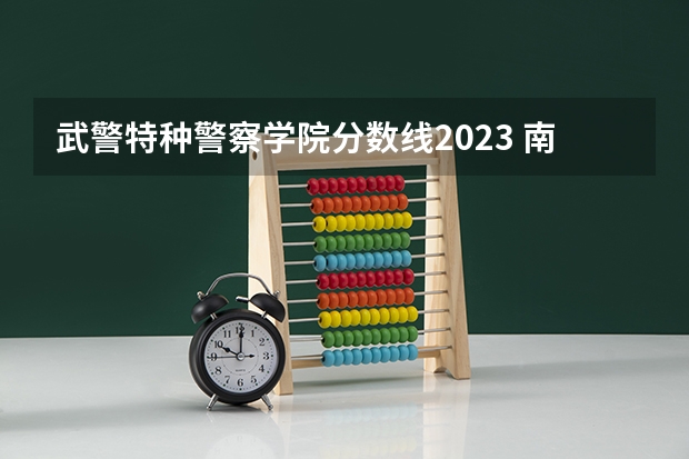 武警特种警察学院分数线2023 南京森林警察学院特警专业分数