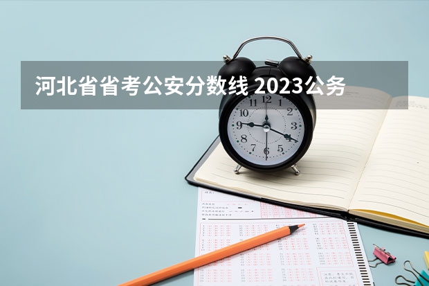 河北省省考公安分数线 2023公务员省考分数线