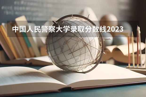 中国人民警察大学录取分数线2023（廊坊中国人民警察大学分数线）